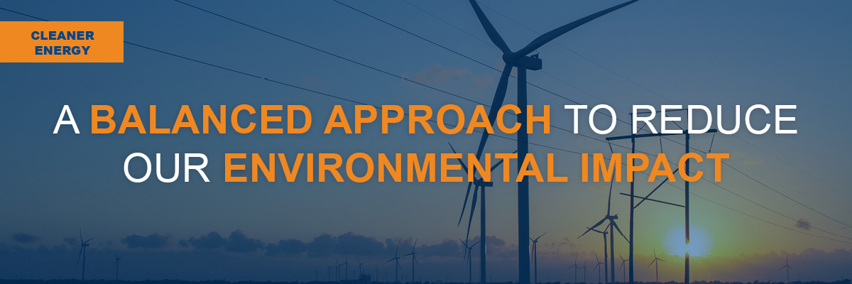 CLEANER ENERGY: A BALANCED APPROACH TO REDUCE OUR ENVIRONMENTAL IMPACT 